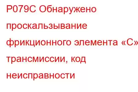 P079C Обнаружено проскальзывание фрикционного элемента «C» трансмиссии, код неисправности