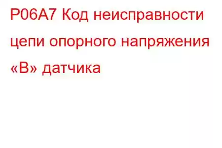 P06A7 Код неисправности цепи опорного напряжения «B» датчика