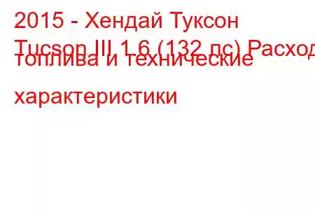 2015 - Хендай Туксон
Tucson III 1.6 (132 лс) Расход топлива и технические характеристики