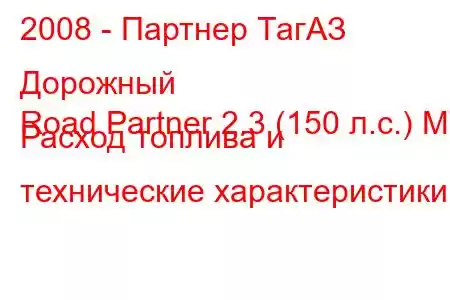 2008 - Партнер ТагАЗ Дорожный
Road Partner 2.3 (150 л.с.) MT Расход топлива и технические характеристики