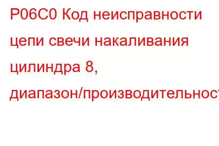 P06C0 Код неисправности цепи свечи накаливания цилиндра 8, диапазон/производительность