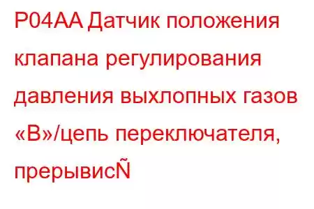 P04AA Датчик положения клапана регулирования давления выхлопных газов «B»/цепь переключателя, прерывис