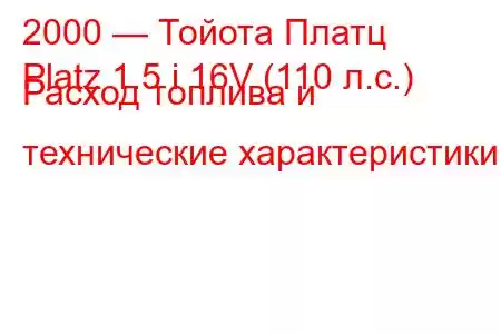 2000 — Тойота Платц
Platz 1.5 i 16V (110 л.с.) Расход топлива и технические характеристики