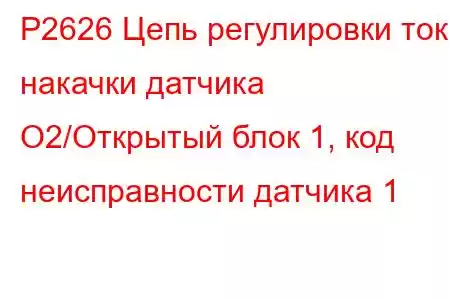 P2626 Цепь регулировки тока накачки датчика O2/Открытый блок 1, код неисправности датчика 1