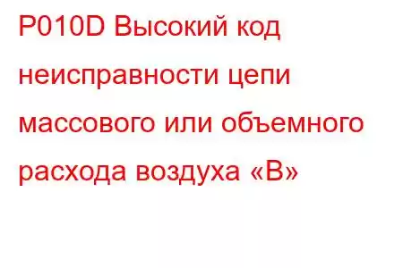 P010D Высокий код неисправности цепи массового или объемного расхода воздуха «B»