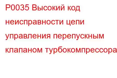 P0035 Высокий код неисправности цепи управления перепускным клапаном турбокомпрессора