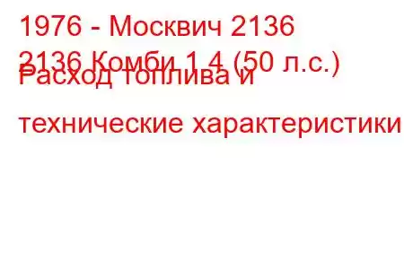 1976 - Москвич 2136
2136 Комби 1.4 (50 л.с.) Расход топлива и технические характеристики