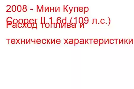 2008 - Мини Купер
Cooper II 1.6d (109 л.с.) Расход топлива и технические характеристики