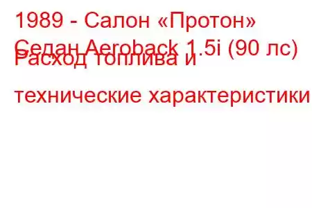 1989 - Салон «Протон»
Седан Aeroback 1.5i (90 лс) Расход топлива и технические характеристики