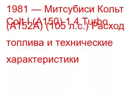 1981 — Митсубиси Кольт
Colt I (A150) 1.4 Turbo (A152A) (105 л.с.) Расход топлива и технические характеристики