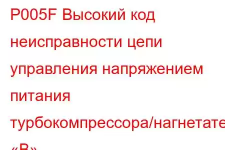 P005F Высокий код неисправности цепи управления напряжением питания турбокомпрессора/нагнетателя «B»