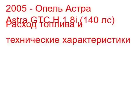 2005 - Опель Астра
Astra GTC H 1.8i (140 лс) Расход топлива и технические характеристики