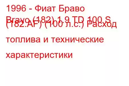 1996 - Фиат Браво
Bravo (182) 1.9 TD 100 S (182.AF) (100 л.с.) Расход топлива и технические характеристики