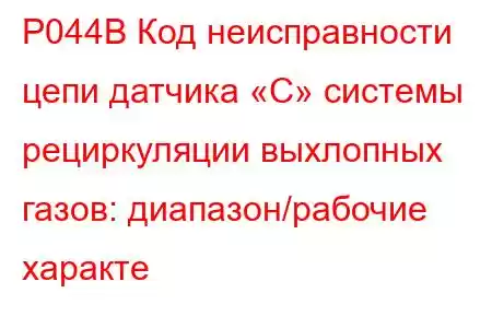 P044B Код неисправности цепи датчика «C» системы рециркуляции выхлопных газов: диапазон/рабочие характе