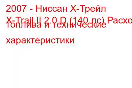 2007 - Ниссан Х-Трейл
X-Trail II 2.0 D (140 лс) Расход топлива и технические характеристики