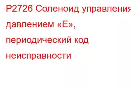 P2726 Соленоид управления давлением «E», периодический код неисправности