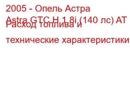 2005 - Опель Астра
Astra GTC H 1.8i (140 лс) AT Расход топлива и технические характеристики