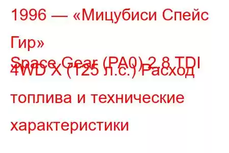 1996 — «Мицубиси Спейс Гир»
Space Gear (PA0) 2.8 TDI 4WD X (125 л.с.) Расход топлива и технические характеристики