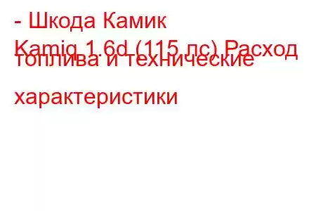 - Шкода Камик
Kamiq 1.6d (115 лс) Расход топлива и технические характеристики