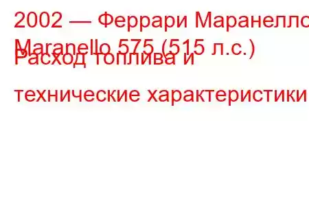 2002 — Феррари Маранелло
Maranello 575 (515 л.с.) Расход топлива и технические характеристики