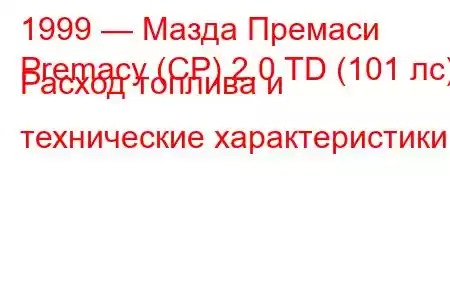 1999 — Мазда Премаси
Premacy (CP) 2.0 TD (101 лс) Расход топлива и технические характеристики