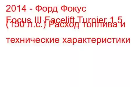 2014 - Форд Фокус
Focus III Facelift Turnier 1.5 (150 л.с.) Расход топлива и технические характеристики