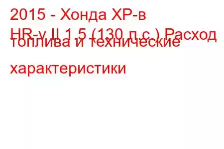 2015 - Хонда ХР-в
HR-v II 1.5 (130 л.с.) Расход топлива и технические характеристики