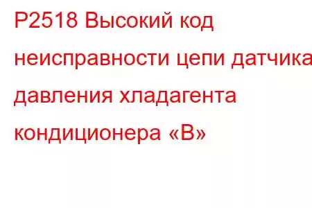 P2518 Высокий код неисправности цепи датчика давления хладагента кондиционера «B»