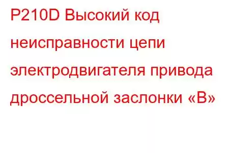 P210D Высокий код неисправности цепи электродвигателя привода дроссельной заслонки «B»