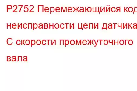 P2752 Перемежающийся код неисправности цепи датчика C скорости промежуточного вала