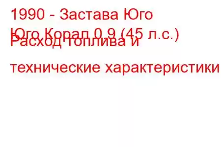 1990 - Застава Юго
Юго Корал 0.9 (45 л.с.) Расход топлива и технические характеристики