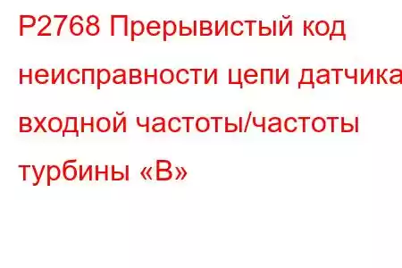 P2768 Прерывистый код неисправности цепи датчика входной частоты/частоты турбины «B»