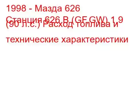 1998 - Мазда 626
Станция 626 В (GF,GW) 1,9 (90 л.с.) Расход топлива и технические характеристики