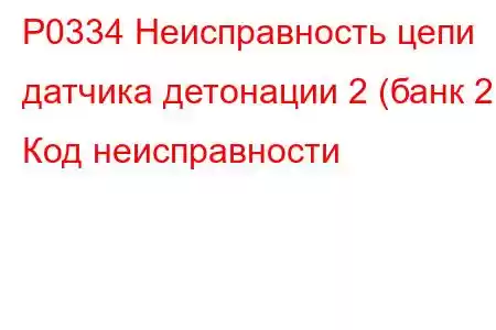 P0334 Неисправность цепи датчика детонации 2 (банк 2) Код неисправности