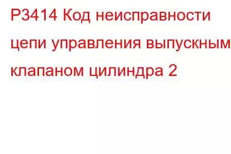 P3414 Код неисправности цепи управления выпускным клапаном цилиндра 2