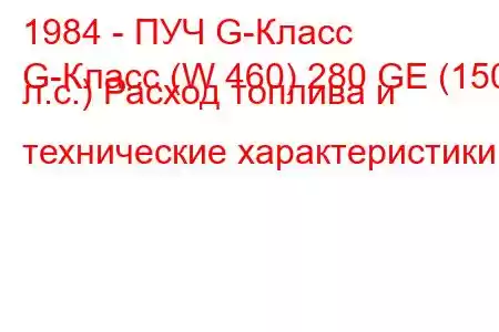 1984 - ПУЧ G-Класс
G-Класс (W 460) 280 GE (150 л.с.) Расход топлива и технические характеристики