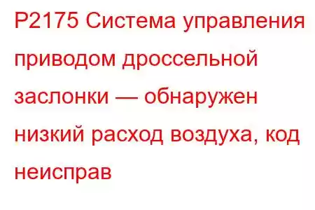 P2175 Система управления приводом дроссельной заслонки — обнаружен низкий расход воздуха, код неисправ