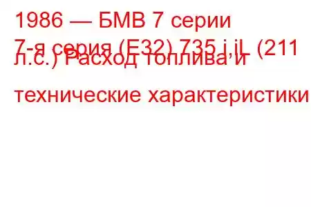 1986 — БМВ 7 серии
7-я серия (E32) 735 i,iL (211 л.с.) Расход топлива и технические характеристики