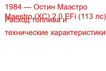 1984 — Остин Маэстро
Maestro (XC) 2.0 EFi (113 лс) Расход топлива и технические характеристики