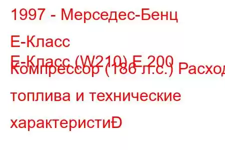 1997 - Мерседес-Бенц Е-Класс
E-Класс (W210) E 200 Компрессор (186 л.с.) Расход топлива и технические характеристи