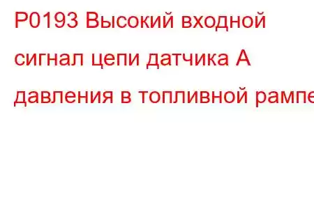 P0193 Высокий входной сигнал цепи датчика А давления в топливной рампе