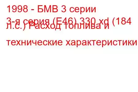 1998 - БМВ 3 серии
3-я серия (E46) 330 xd (184 л.с.) Расход топлива и технические характеристики