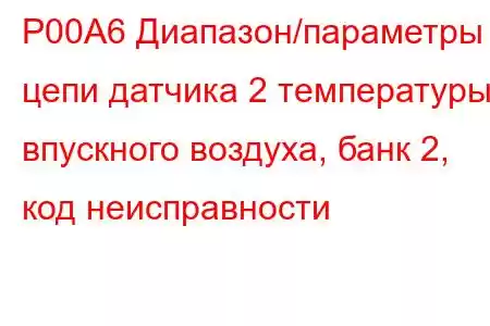 P00A6 Диапазон/параметры цепи датчика 2 температуры впускного воздуха, банк 2, код неисправности