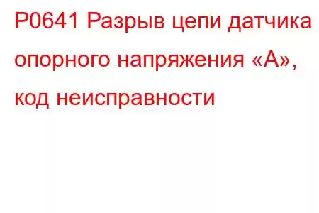 P0641 Разрыв цепи датчика опорного напряжения «A», код неисправности