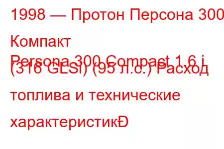 1998 — Протон Персона 300 Компакт
Persona 300 Compact 1.6 i (316 GLSi) (95 л.с.) Расход топлива и технические характеристик