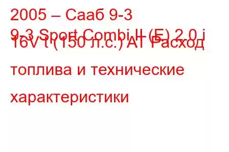 2005 – Сааб 9-3
9-3 Sport Combi II (E) 2.0 i 16V t (150 л.с.) AT Расход топлива и технические характеристики