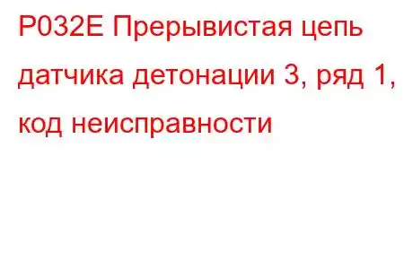 P032E Прерывистая цепь датчика детонации 3, ряд 1, код неисправности