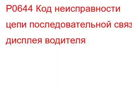 P0644 Код неисправности цепи последовательной связи дисплея водителя