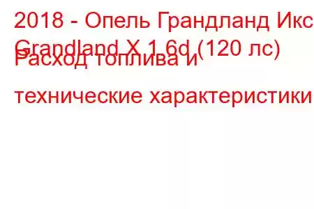 2018 - Опель Грандланд Икс
Grandland X 1.6d (120 лс) Расход топлива и технические характеристики