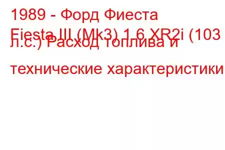 1989 - Форд Фиеста
Fiesta III (Mk3) 1.6 XR2i (103 л.с.) Расход топлива и технические характеристики